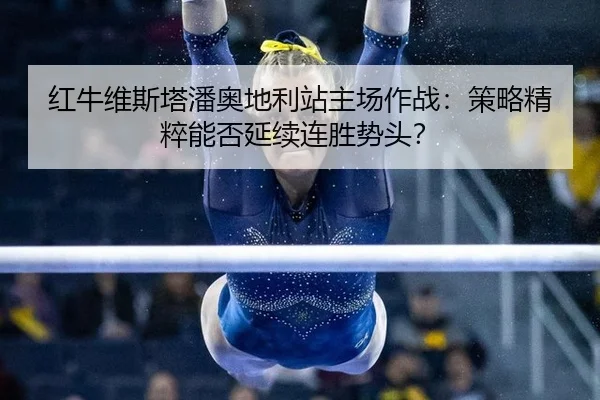 红牛维斯塔潘奥地利站主场作战：策略精粹能否延续连胜势头？